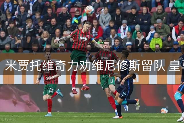 米贾托维奇力劝维尼修斯留队 皇马二把手胜别队头牌